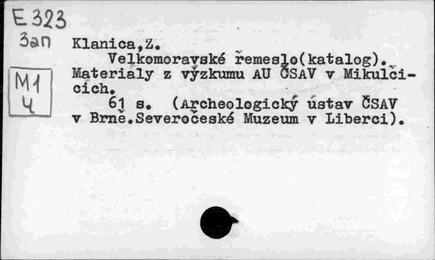 ﻿£323
ЗдП Klanica,Z.
Velkomoravské remeslo(katalog)• Materialy z vÿzkumu AU OSaV v Mikulci-cich.
61 s, (Archeologicky ustav ÖSAV V Brne.Severoceaké Muzeum v Libérai).